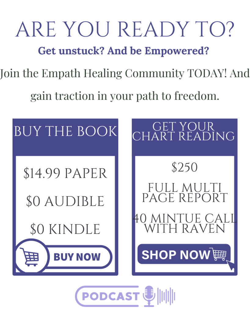 White background with text"Are you ready to? Get unstuck? and be empowered? Join the empath healing community today! And gain traction in your path to freedom. "in a purple box on the left with white text "Buy the book in black text $14.99 paper $0 audible $0 kindle buy now" in a purple box on the right text"get your chart reading $250 full multi page report, 40 minute call with raven show now" "podcast"